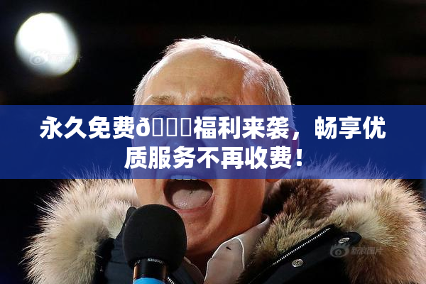 永久免费🔞福利来袭，畅享优质服务不再收费！