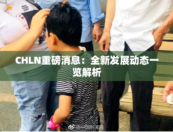 CHLN重磅消息：全新发展动态一览解析