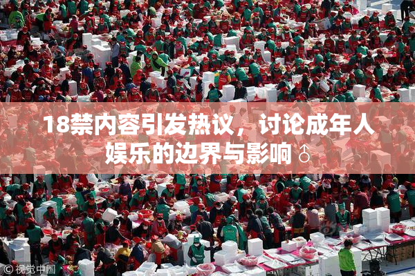 18禁内容引发热议，讨论成年人娱乐的边界与影响♂