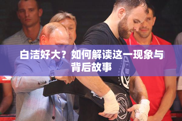 白洁好大？如何解读这一现象与背后故事