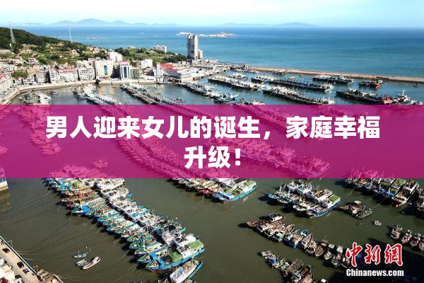 男人迎来女儿的诞生，家庭幸福升级！