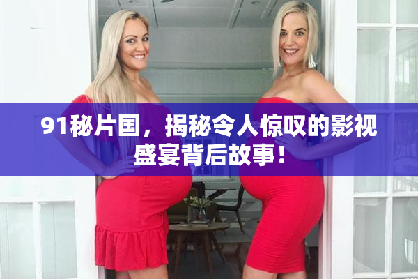 91秘片国，揭秘令人惊叹的影视盛宴背后故事！
