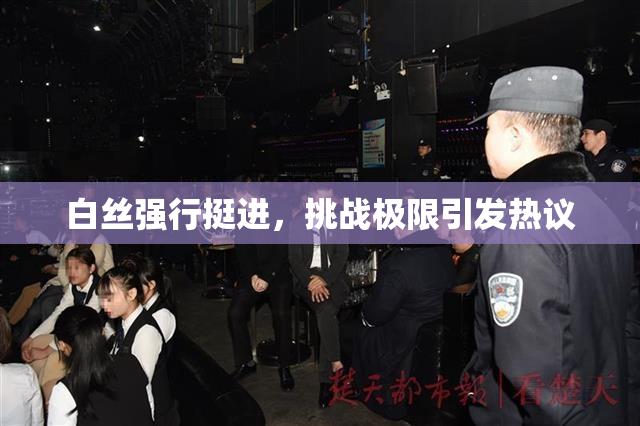 白丝强行挺进，挑战极限引发热议