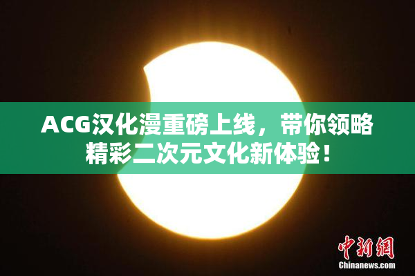 ACG汉化漫重磅上线，带你领略精彩二次元文化新体验！