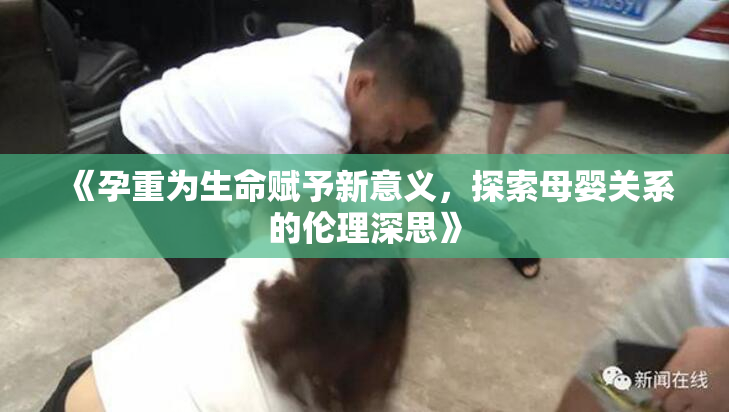 《孕重为生命赋予新意义，探索母婴关系的伦理深思》