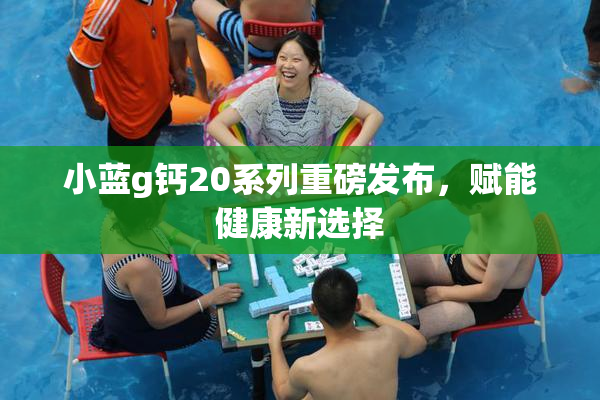小蓝g钙20系列重磅发布，赋能健康新选择