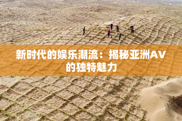 新时代的娱乐潮流：揭秘亚洲AV的独特魅力
