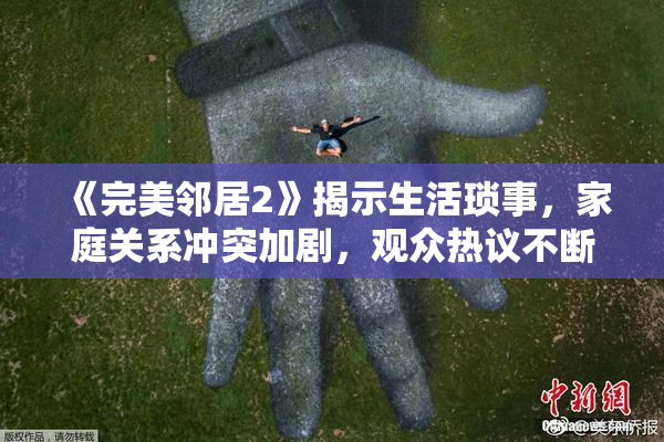 《完美邻居2》揭示生活琐事，家庭关系冲突加剧，观众热议不断