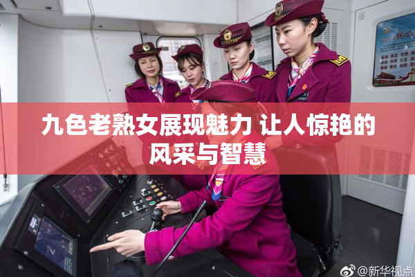 九色老熟女展现魅力 让人惊艳的风采与智慧