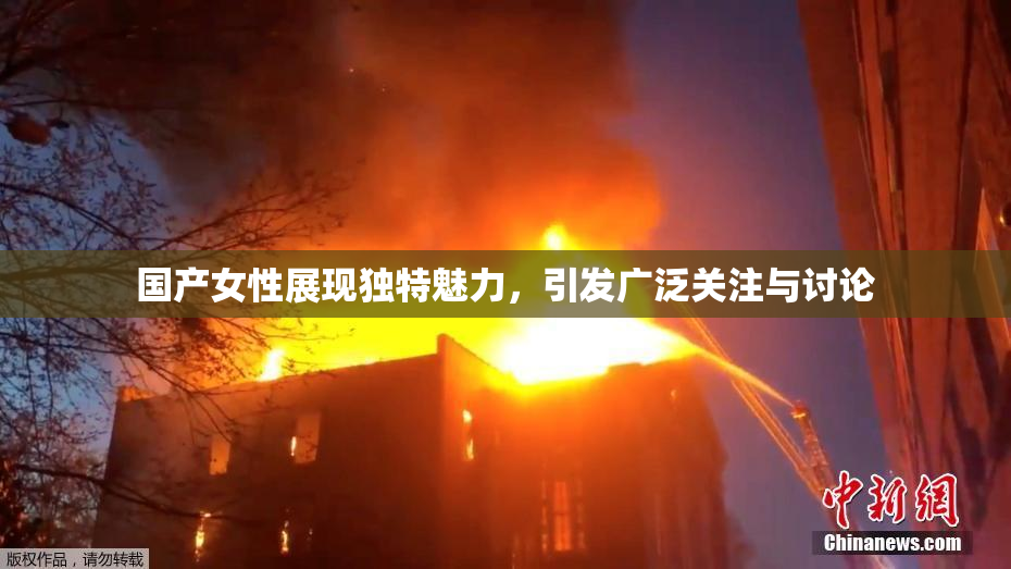 国产女性展现独特魅力，引发广泛关注与讨论