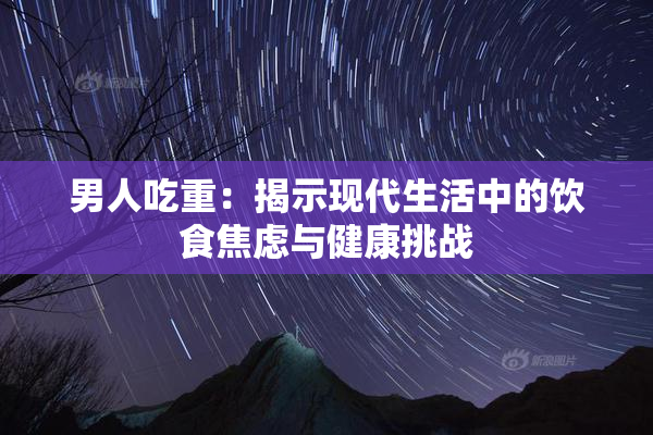 男人吃重：揭示现代生活中的饮食焦虑与健康挑战