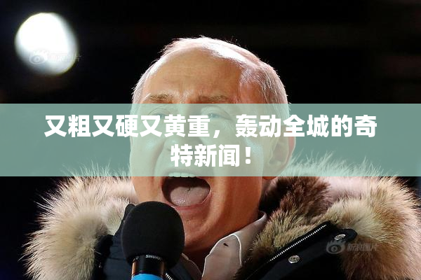 又粗又硬又黄重，轰动全城的奇特新闻！