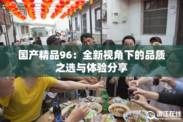 国产精品96：全新视角下的品质之选与体验分享