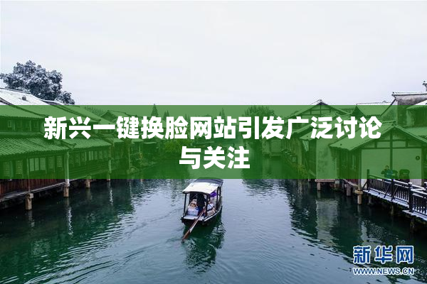 新兴一键换脸网站引发广泛讨论与关注