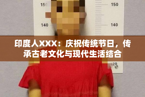 印度人XXX：庆祝传统节日，传承古老文化与现代生活结合
