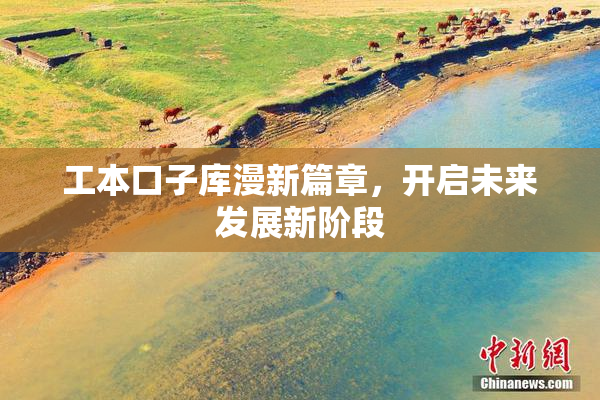 工本口子库漫新篇章，开启未来发展新阶段
