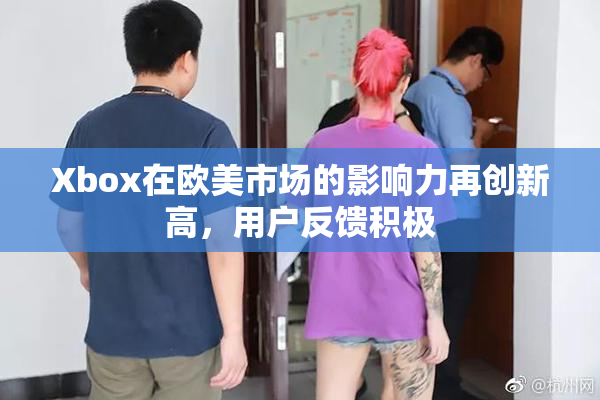 Xbox在欧美市场的影响力再创新高，用户反馈积极