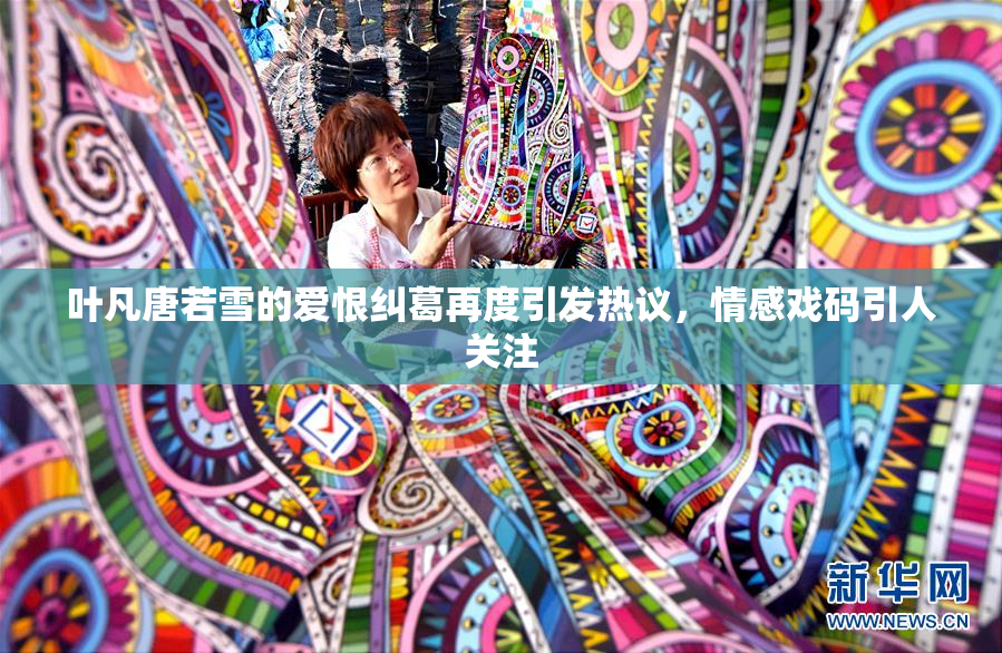 叶凡唐若雪的爱恨纠葛再度引发热议，情感戏码引人关注