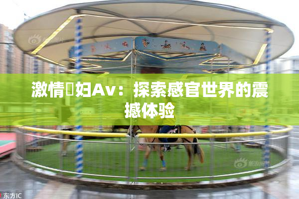 激情婬妇Av：探索感官世界的震撼体验