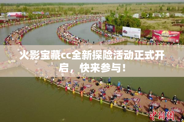 火影宝藏cc全新探险活动正式开启，快来参与！