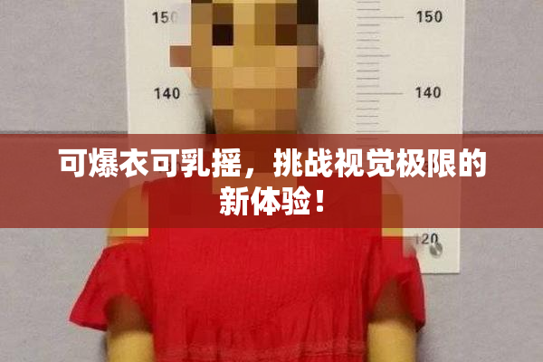 可爆衣可乳摇，挑战视觉极限的新体验！
