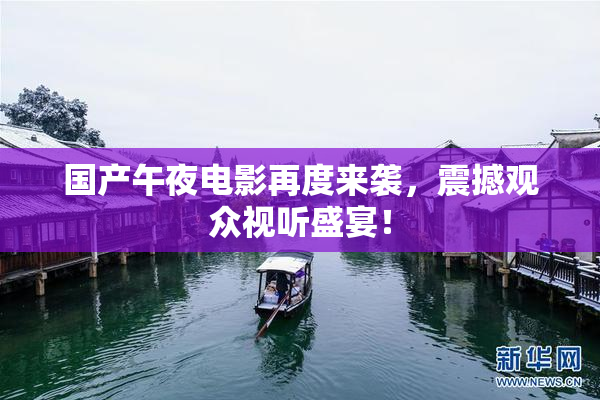 国产午夜电影再度来袭，震撼观众视听盛宴！