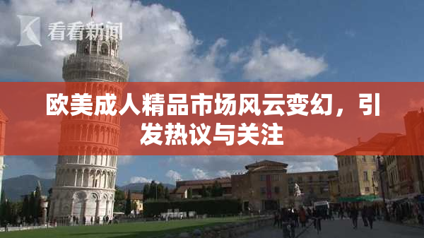 欧美成人精品市场风云变幻，引发热议与关注