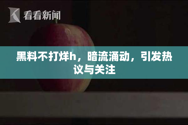 黑料不打烊h，暗流涌动，引发热议与关注