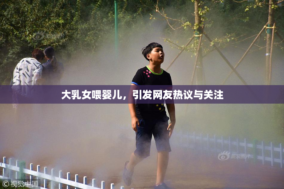 大乳女喂婴儿，引发网友热议与关注