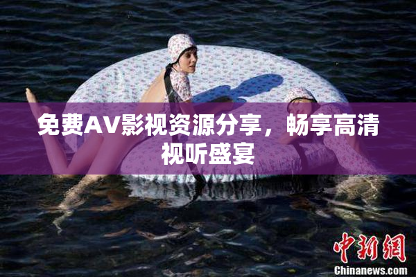 免费AV影视资源分享，畅享高清视听盛宴