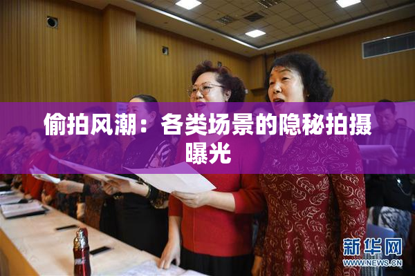 偷拍风潮：各类场景的隐秘拍摄曝光
