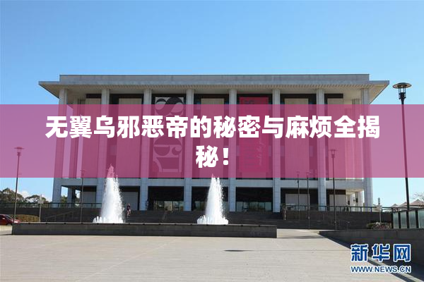 无翼乌邪恶帝的秘密与麻烦全揭秘！