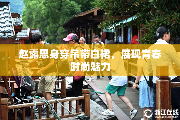 赵露思身穿吊带白裙，展现青春时尚魅力