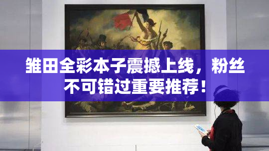 雏田全彩本子震撼上线，粉丝不可错过重要推荐！