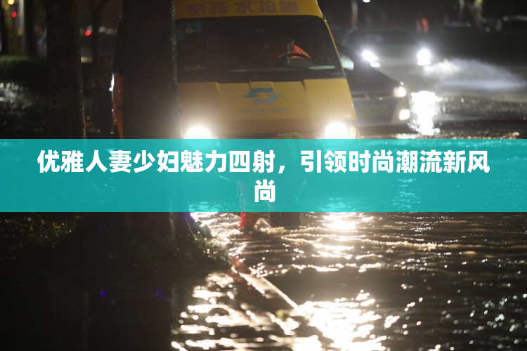 优雅人妻少妇魅力四射，引领时尚潮流新风尚