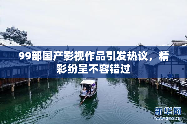99部国产影视作品引发热议，精彩纷呈不容错过