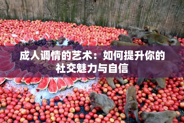 成人调情的艺术：如何提升你的社交魅力与自信