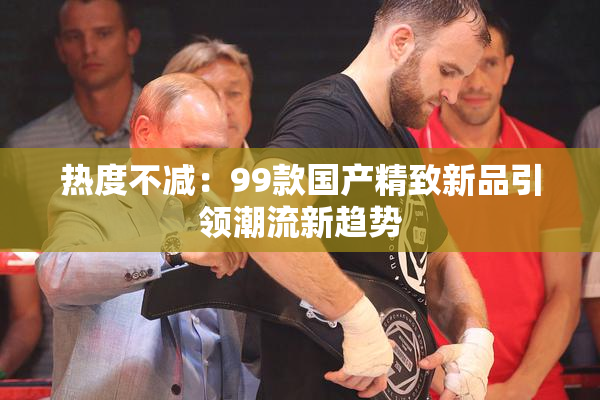 热度不减：99款国产精致新品引领潮流新趋势