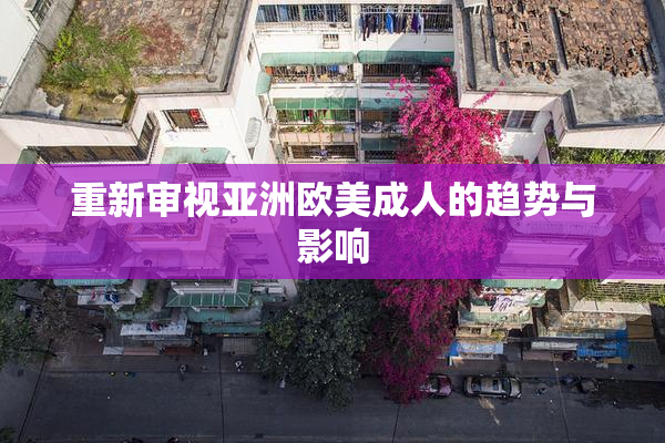 重新审视亚洲欧美成人的趋势与影响