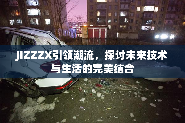 JIZZZX引领潮流，探讨未来技术与生活的完美结合