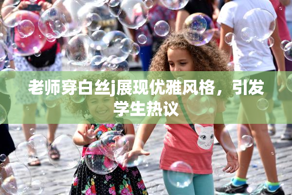 老师穿白丝j展现优雅风格，引发学生热议