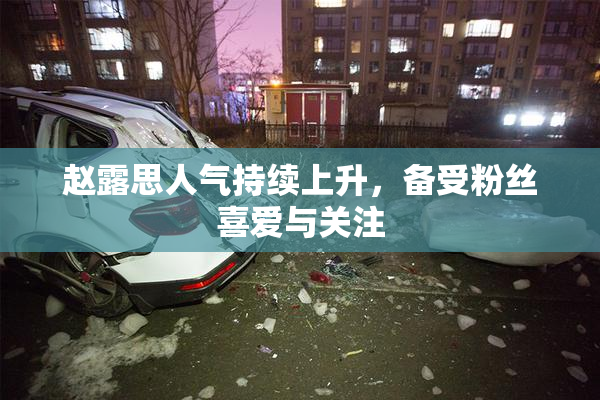 赵露思人气持续上升，备受粉丝喜爱与关注