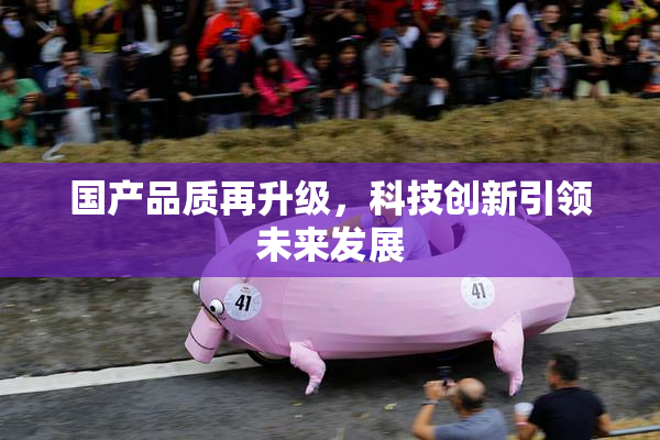 国产品质再升级，科技创新引领未来发展
