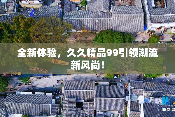 全新体验，久久精品99引领潮流新风尚！