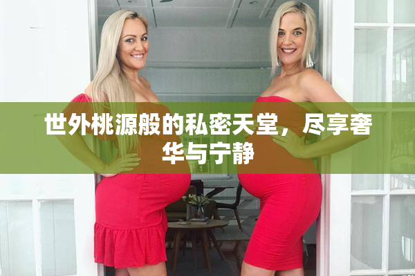 世外桃源般的私密天堂，尽享奢华与宁静
