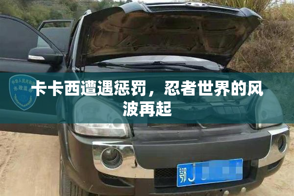 卡卡西遭遇惩罚，忍者世界的风波再起