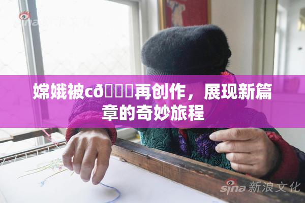 嫦娥被c🔞再创作，展现新篇章的奇妙旅程