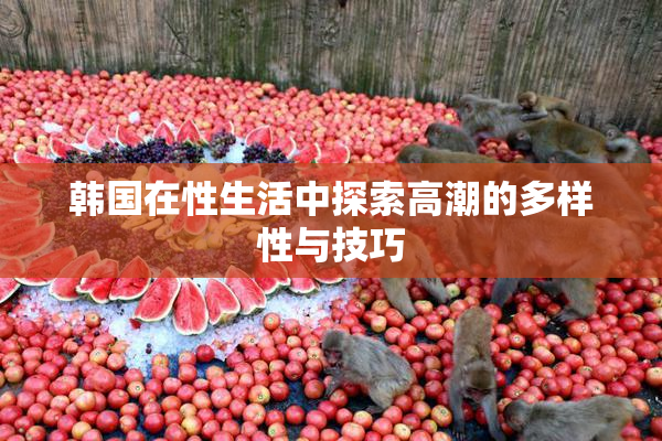 韩国在性生活中探索高潮的多样性与技巧
