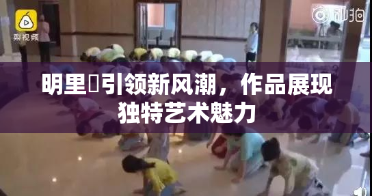 明里紬引领新风潮，作品展现独特艺术魅力