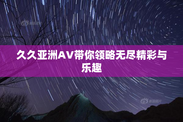 久久亚洲AV带你领略无尽精彩与乐趣